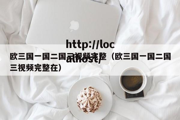 欧三国一国二国三视频完整（欧三国一国二国三视频完整在）