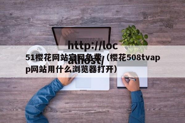 51樱花网站官网免费（樱花508tvapp网站用什么浏览器打开）