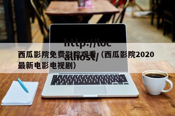 西瓜影院免费影院观看（西瓜影院2020 最新电影电视剧）