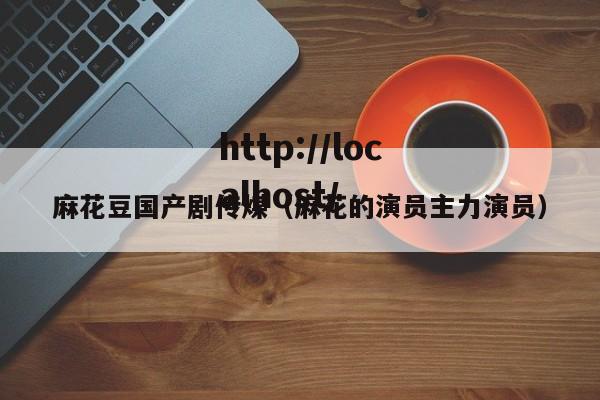 麻花豆国产剧传煤（麻花的演员主力演员）